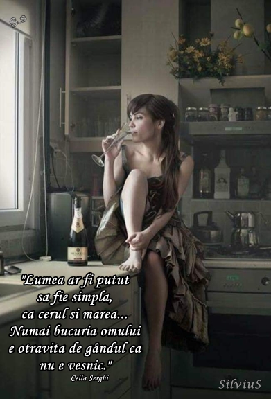 Lumea ar fi putut să fie simplă, ca cerul şi marea... Numai bucuria omului e otravită de gândul că nu e veşnic.  Cella Serghi