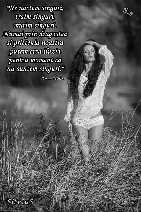 Ne naștem singuri, trăim singuri, murim singuri. Numai prin dragostea și prietenia noastră putem crea iluzia pentru moment că nu suntem singuri.  Orson Welles