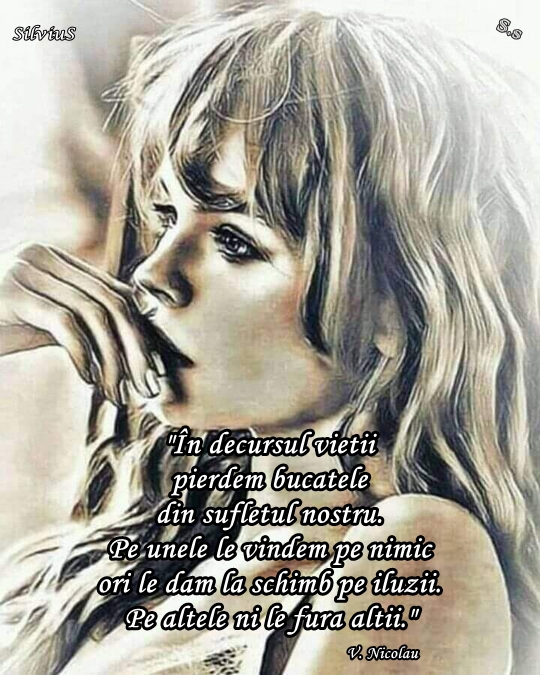 În decursul vieții pierdem bucățele din sufletul nostru. Pe unele le vindem pe nimic ori le dăm la schimb pe iluzii. Pe altele ni le fură alții.  V. Nicolau