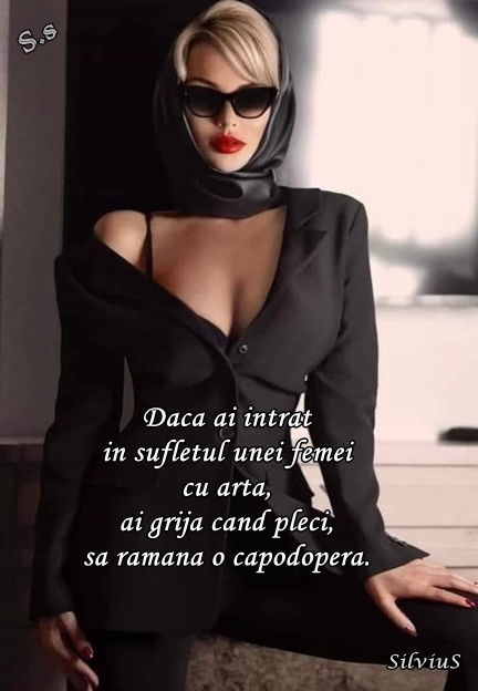 Daca ai intrat in sufletul unei femei cu arta , ai grija cand pleci ,sa ramana o capodopera.