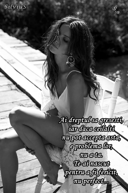 Ai dreptul să greșești, iar dacă ceilalți nu pot accepta asta, e problema lor, nu a ta. Te-ai născut pentru a fi fericit, nu perfect.