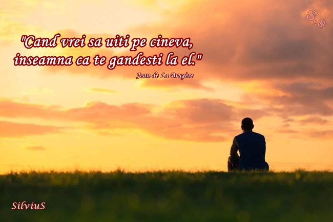 Cand vrei sa uiti pe cineva, inseamna ca te gandesti la el.  Jean de La Bruyère