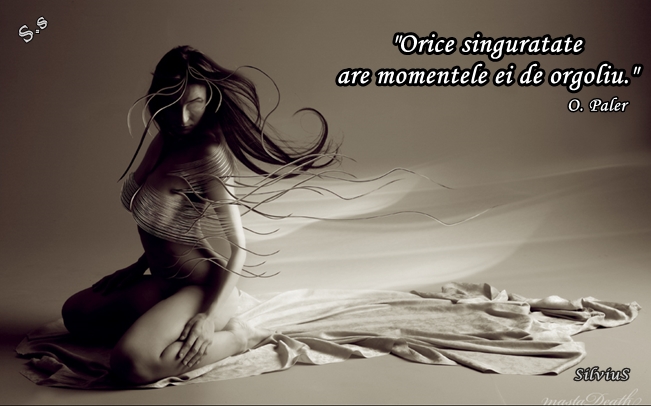 Orice singurătate are momentele ei de orgoliu. O. Paler